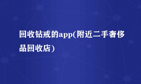 回收钻戒的app(附近二手奢侈品回收店)