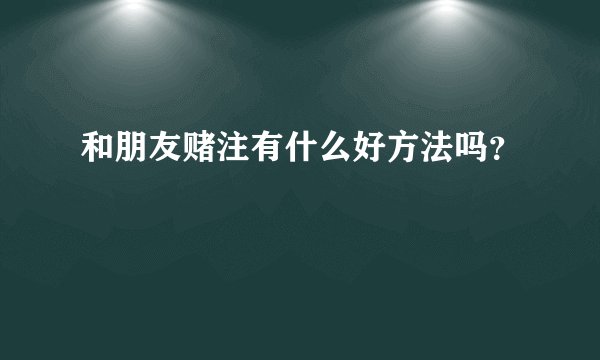 和朋友赌注有什么好方法吗？