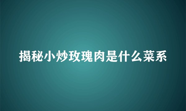揭秘小炒玫瑰肉是什么菜系