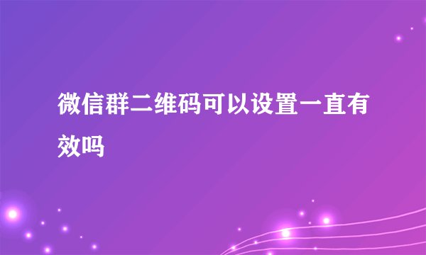 微信群二维码可以设置一直有效吗