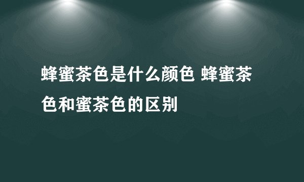 蜂蜜茶色是什么颜色 蜂蜜茶色和蜜茶色的区别