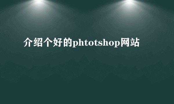 介绍个好的phtotshop网站
