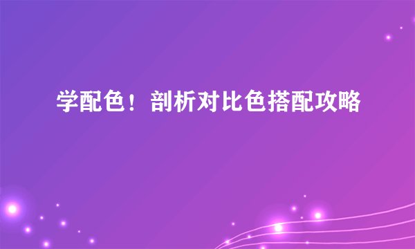 学配色！剖析对比色搭配攻略