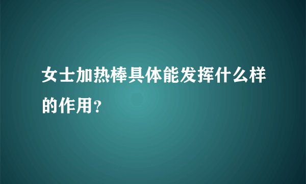 女士加热棒具体能发挥什么样的作用？