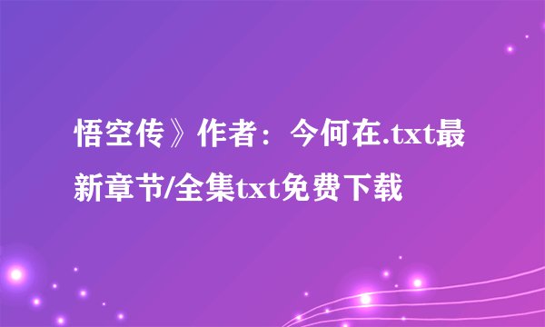 悟空传》作者：今何在.txt最新章节/全集txt免费下载