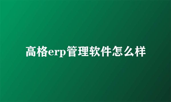 高格erp管理软件怎么样