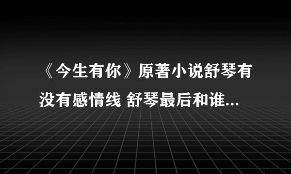 《今生有你》原著小说舒琴有没有感情线 舒琴最后和谁在一起了