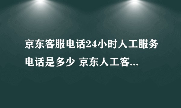 京东客服电话24小时人工服务电话是多少 京东人工客服电话在哪里找