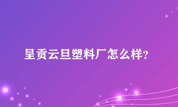 呈贡云旦塑料厂怎么样？