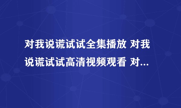 对我说谎试试全集播放 对我说谎试试高清视频观看 对我说谎试试全集迅雷下载地址