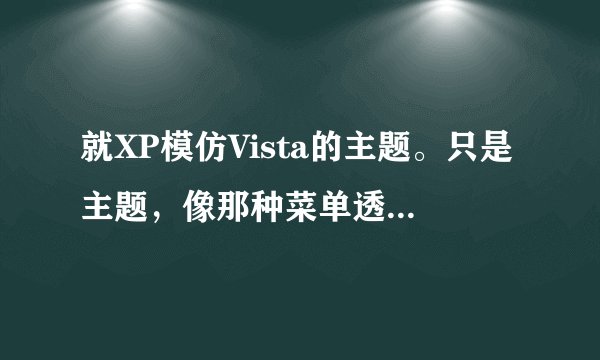 就XP模仿Vista的主题。只是主题，像那种菜单透明是什么？