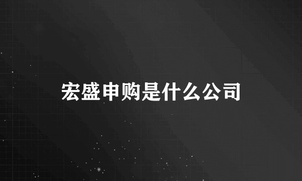 宏盛申购是什么公司
