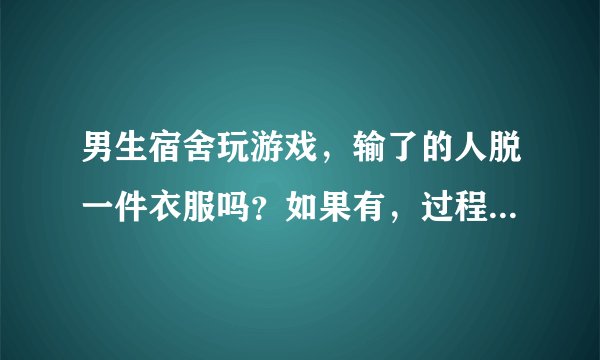 男生宿舍玩游戏，输了的人脱一件衣服吗？如果有，过程和结果是什么？