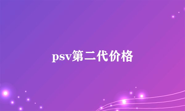 psv第二代价格