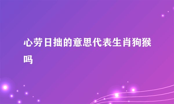 心劳日拙的意思代表生肖狗猴吗
