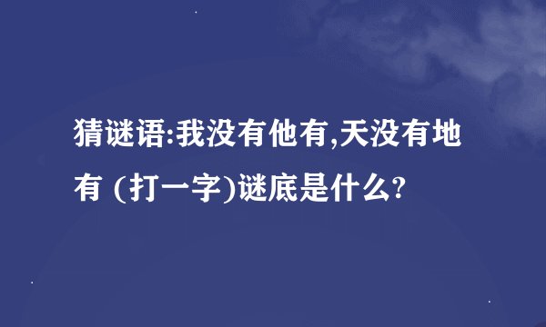 猜谜语:我没有他有,天没有地有 (打一字)谜底是什么?