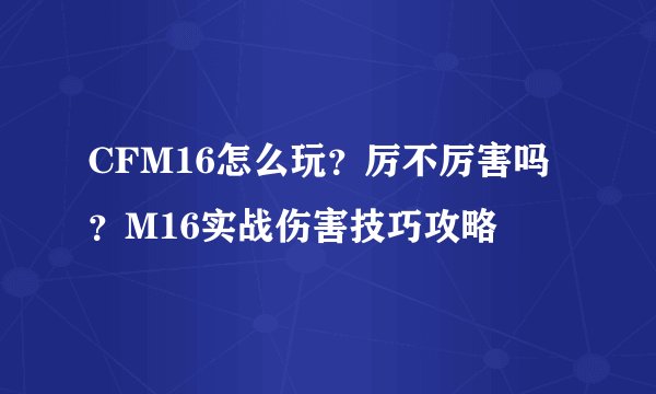 CFM16怎么玩？厉不厉害吗？M16实战伤害技巧攻略