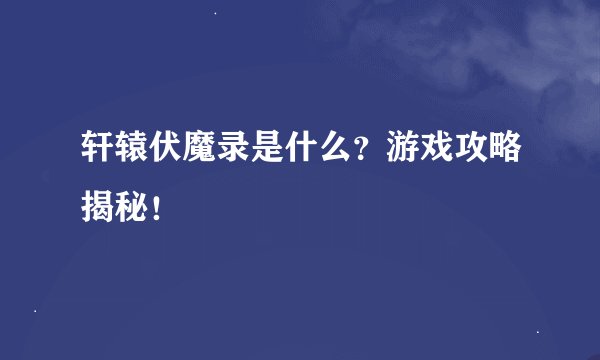 轩辕伏魔录是什么?游戏攻略揭秘!