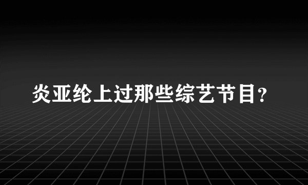 炎亚纶上过那些综艺节目？