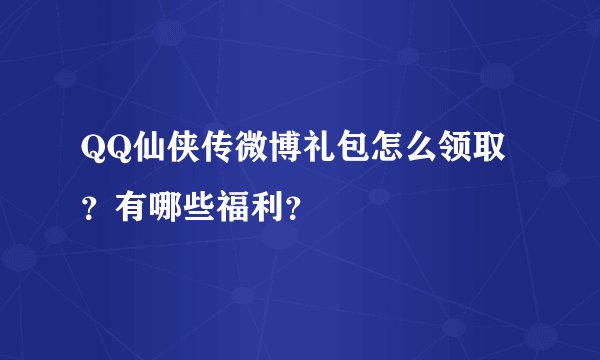 QQ仙侠传微博礼包怎么领取？有哪些福利？