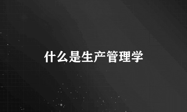 什么是生产管理学
