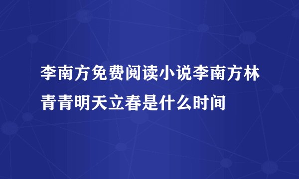 李南方免费阅读小说李南方林青青明天立春是什么时间