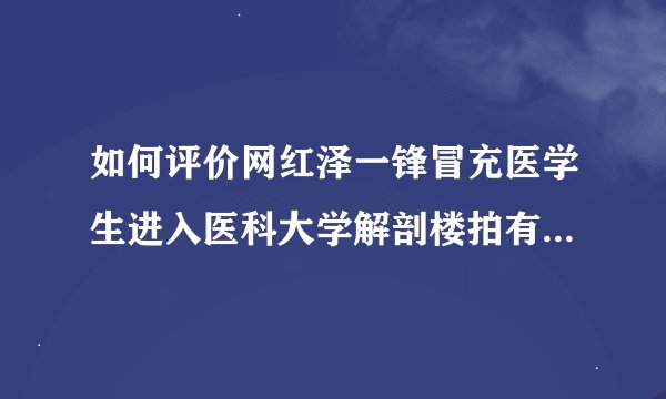 如何评价网红泽一锋冒充医学生进入医科大学解剖楼拍有大体老师出现的视频？