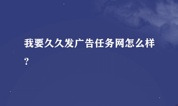 我要久久发广告任务网怎么样？