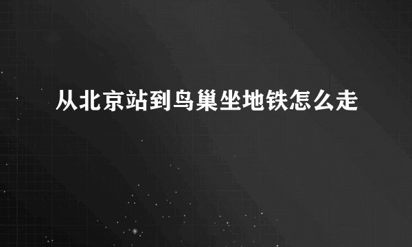 从北京站到鸟巢坐地铁怎么走