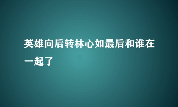 英雄向后转林心如最后和谁在一起了