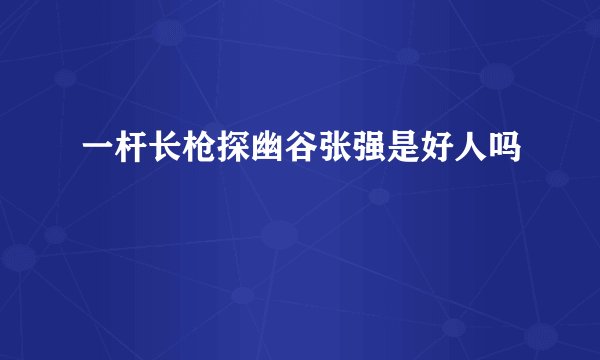 一杆长枪探幽谷张强是好人吗