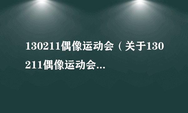 130211偶像运动会（关于130211偶像运动会的基本详情介绍）