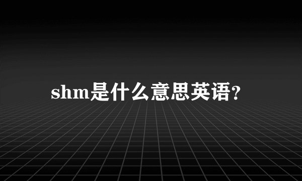 shm是什么意思英语？