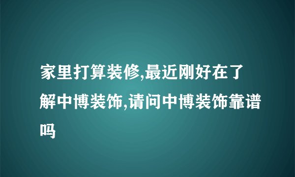 家里打算装修,最近刚好在了解中博装饰,请问中博装饰靠谱吗