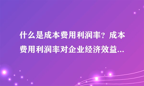 什么是成本费用利润率？成本费用利润率对企业经济效益的影响有哪些？
