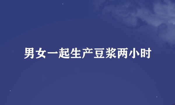 男女一起生产豆浆两小时