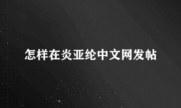 怎样在炎亚纶中文网发帖