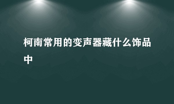 柯南常用的变声器藏什么饰品中