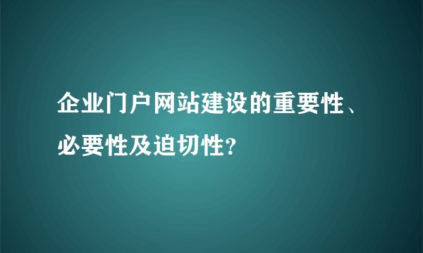 企业门户网站建设的重要性、必要性及迫切性？