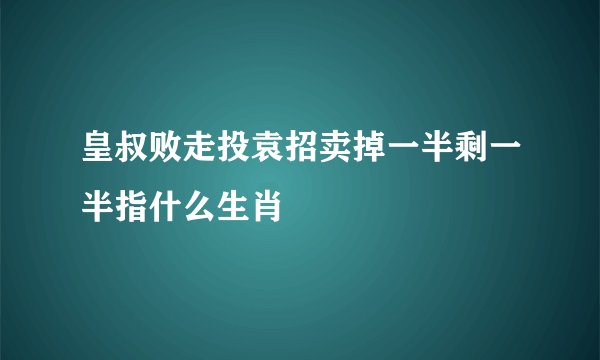皇叔败走投袁招卖掉一半剩一半指什么生肖