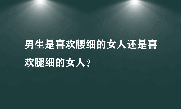 男生是喜欢腰细的女人还是喜欢腿细的女人？