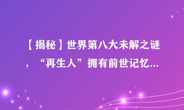 【揭秘】世界第八大未解之谜，“再生人”拥有前世记忆，你怎么看？