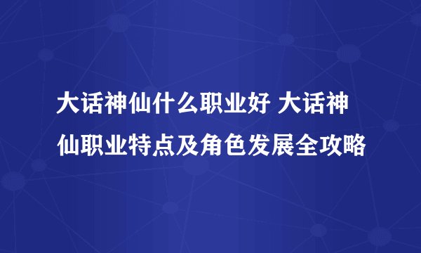 大话神仙什么职业好 大话神仙职业特点及角色发展全攻略