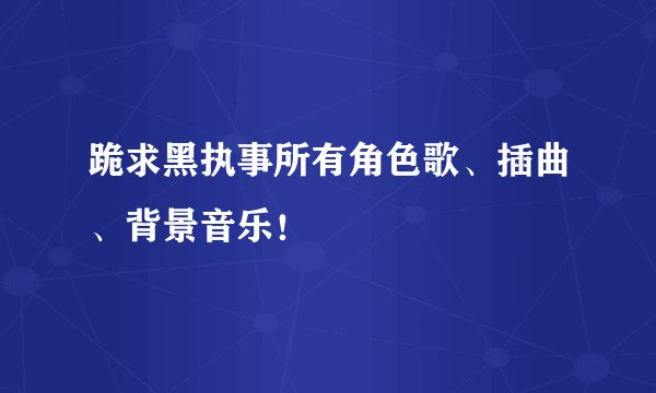 跪求黑执事所有角色歌、插曲、背景音乐！