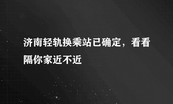 济南轻轨换乘站已确定，看看隔你家近不近