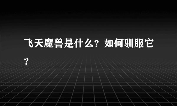 飞天魔兽是什么？如何驯服它？