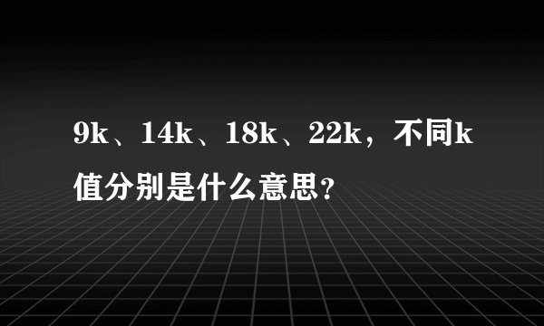 9k、14k、18k、22k，不同k值分别是什么意思？
