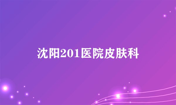 沈阳201医院皮肤科