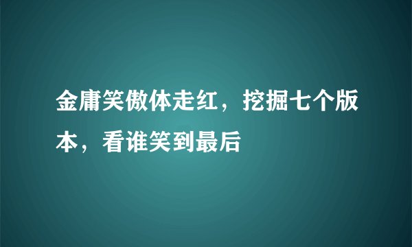 金庸笑傲体走红，挖掘七个版本，看谁笑到最后
