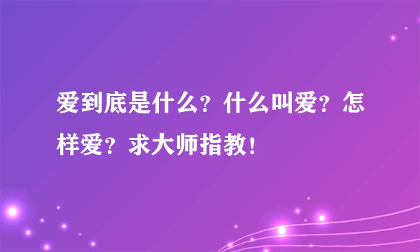 爱到底是什么？什么叫爱？怎样爱？求大师指教！